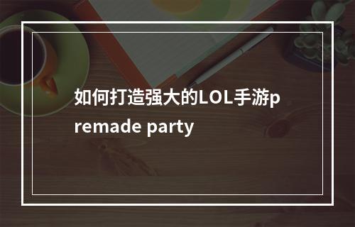 如何打造强大的LOL手游premade party