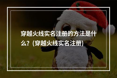 穿越火线实名注册的方法是什么？(穿越火线实名注册)