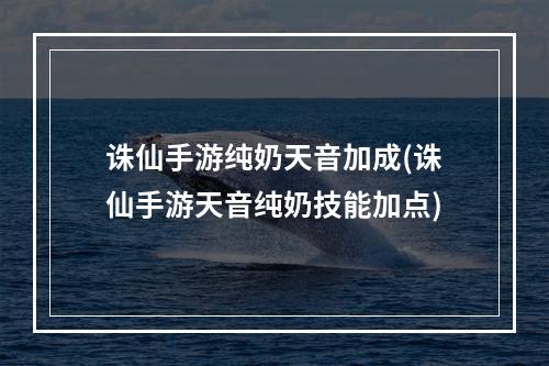 诛仙手游纯奶天音加成(诛仙手游天音纯奶技能加点)