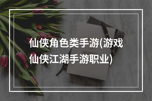 仙侠角色类手游(游戏仙侠江湖手游职业)