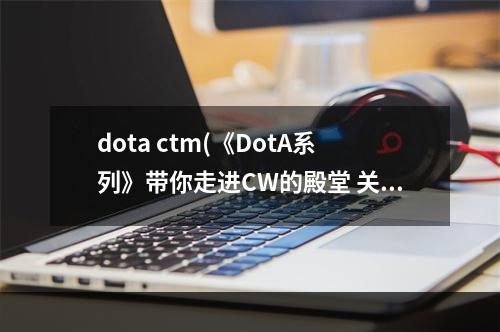 dota ctm(《DotA系列》带你走进CW的殿堂 关于CW一些常见问题)