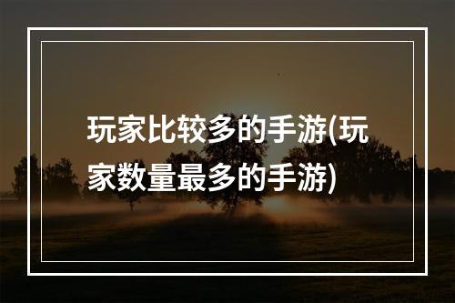 玩家比较多的手游(玩家数量最多的手游)