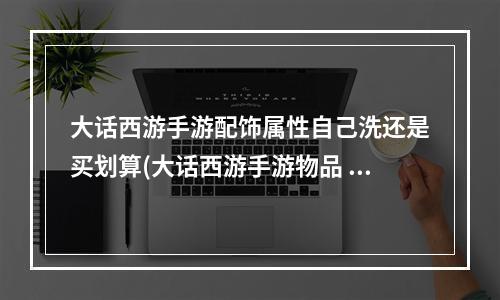 大话西游手游配饰属性自己洗还是买划算(大话西游手游物品 自定义价钱)