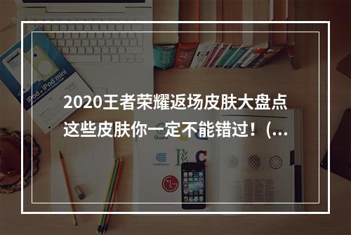 2020王者荣耀返场皮肤大盘点这些皮肤你一定不能错过！(欢乐不止，光辉峡谷)(皮肤升星，不一样的玩法体验！)