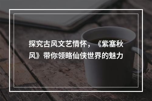 探究古风文艺情怀，《紫塞秋风》带你领略仙侠世界的魅力