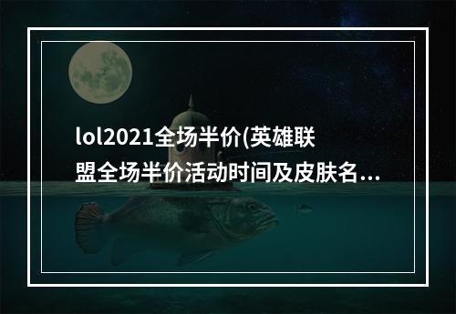 lol2021全场半价(英雄联盟全场半价活动时间及皮肤名单介绍 2023英雄)