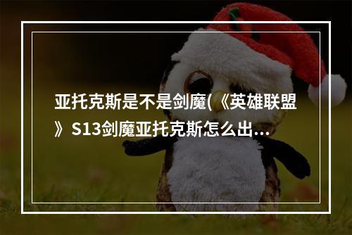 亚托克斯是不是剑魔(《英雄联盟》S13剑魔亚托克斯怎么出装 LOL剑魔亚)