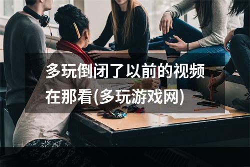 多玩倒闭了以前的视频在那看(多玩游戏网)