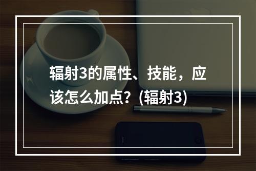 辐射3的属性、技能，应该怎么加点？(辐射3)