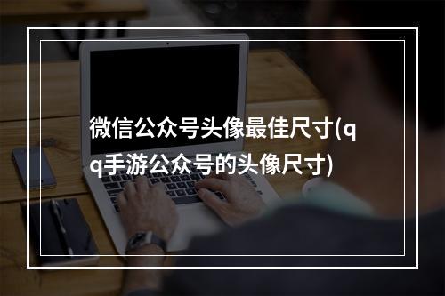 微信公众号头像最佳尺寸(qq手游公众号的头像尺寸)