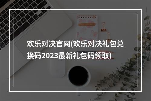 欢乐对决官网(欢乐对决礼包兑换码2023最新礼包码领取)