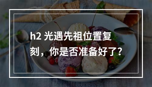 h2 光遇先祖位置复刻，你是否准备好了？