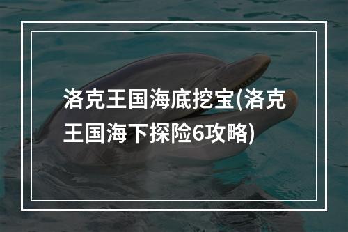 洛克王国海底挖宝(洛克王国海下探险6攻略)