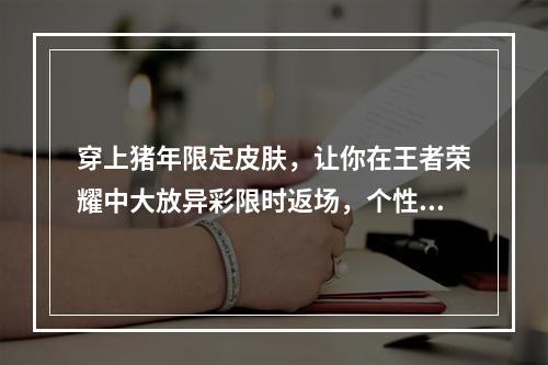 穿上猪年限定皮肤，让你在王者荣耀中大放异彩限时返场，个性资源上架