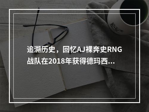 追溯历史，回忆AJ裸奔史RNG战队在2018年获得德玛西亚杯冠军，成为了LPL赛场上最具实力的战队之一。其中，AJ的裸奔更是成为了国内游戏圈的传奇之一，让我们一