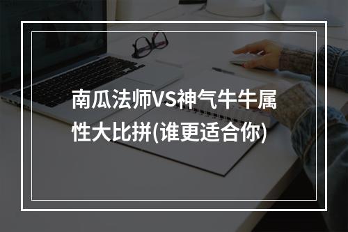 南瓜法师VS神气牛牛属性大比拼(谁更适合你)