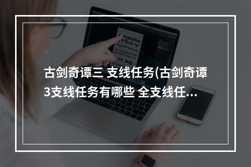 古剑奇谭三 支线任务(古剑奇谭3支线任务有哪些 全支线任务攻略详解汇总 古剑奇 )