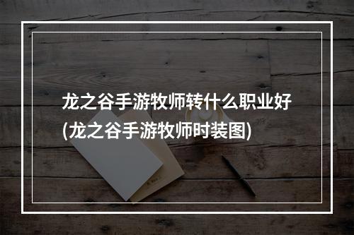 龙之谷手游牧师转什么职业好(龙之谷手游牧师时装图)