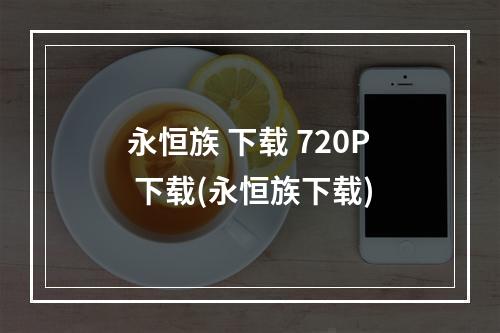 永恒族 下载 720P 下载(永恒族下载)