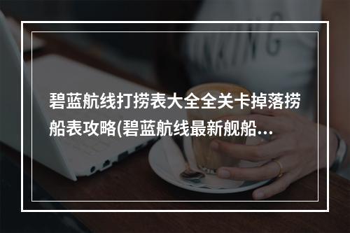 碧蓝航线打捞表大全全关卡掉落捞船表攻略(碧蓝航线最新舰船打捞点汇总 碧蓝航线打捞地点在哪么)