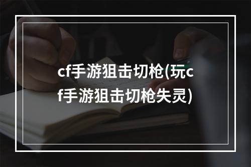 cf手游狙击切枪(玩cf手游狙击切枪失灵)