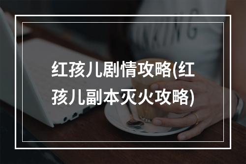 红孩儿剧情攻略(红孩儿副本灭火攻略)