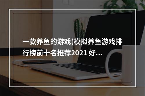 一款养鱼的游戏(模拟养鱼游戏排行榜前十名推荐2021 好玩的养鱼游戏有)