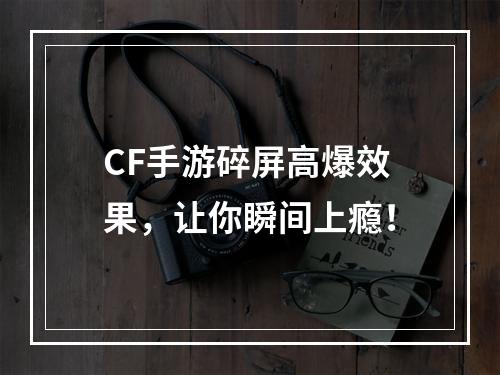 CF手游碎屏高爆效果，让你瞬间上瘾！