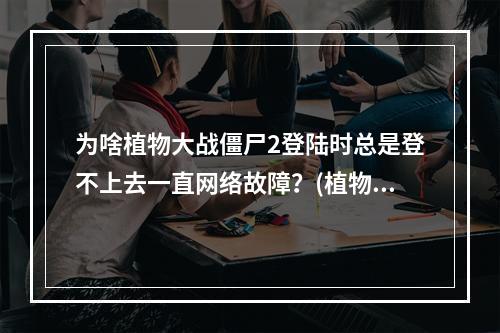 为啥植物大战僵尸2登陆时总是登不上去一直网络故障？(植物僵尸大作战)