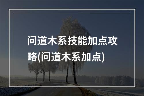 问道木系技能加点攻略(问道木系加点)