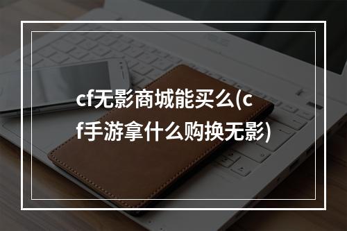 cf无影商城能买么(cf手游拿什么购换无影)