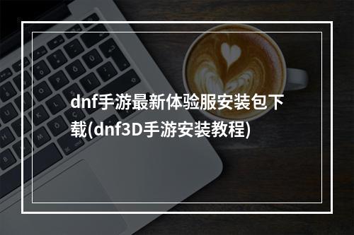 dnf手游最新体验服安装包下载(dnf3D手游安装教程)