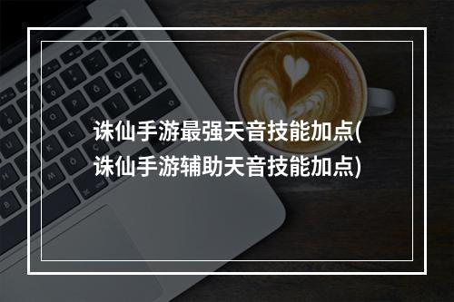 诛仙手游最强天音技能加点(诛仙手游辅助天音技能加点)