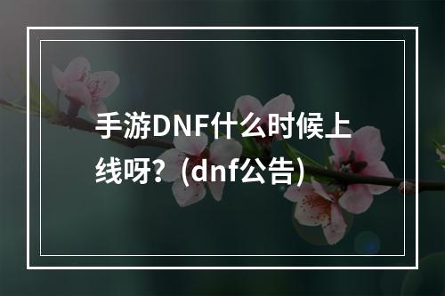 手游DNF什么时候上线呀？(dnf公告)