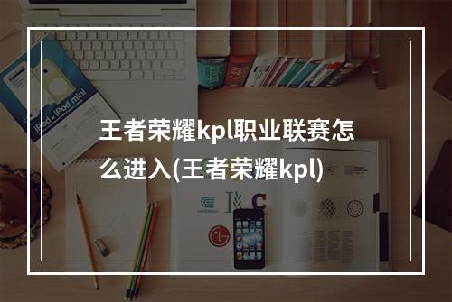 王者荣耀kpl职业联赛怎么进入(王者荣耀kpl)