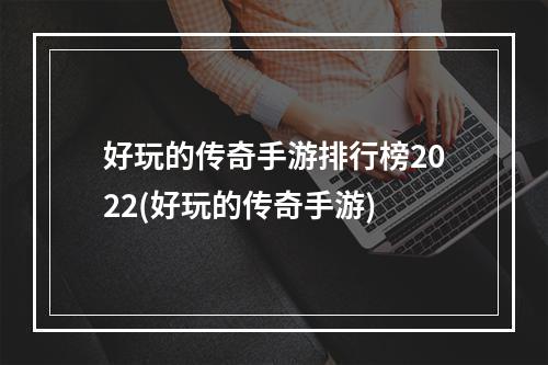 好玩的传奇手游排行榜2022(好玩的传奇手游)