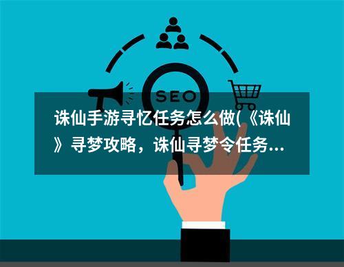 诛仙手游寻忆任务怎么做(《诛仙》寻梦攻略，诛仙寻梦令任务 寻梦河阳可以做几个)