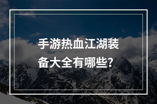 手游热血江湖装备大全有哪些？