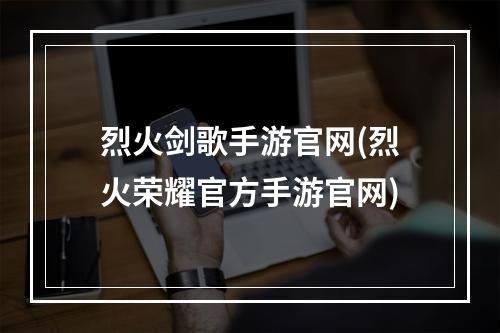 烈火剑歌手游官网(烈火荣耀官方手游官网)