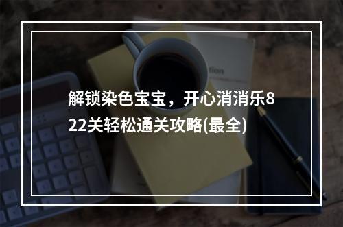 解锁染色宝宝，开心消消乐822关轻松通关攻略(最全)