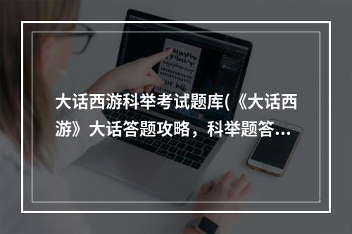 大话西游科举考试题库(《大话西游》大话答题攻略，科举题答题 科举题库答题器)