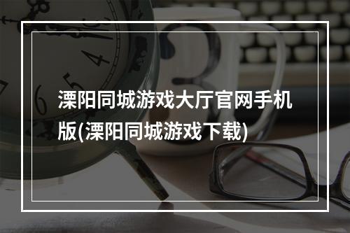 溧阳同城游戏大厅官网手机版(溧阳同城游戏下载)