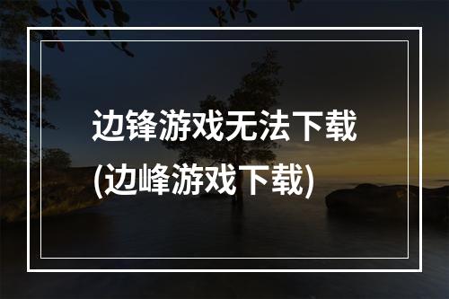 边锋游戏无法下载(边峰游戏下载)