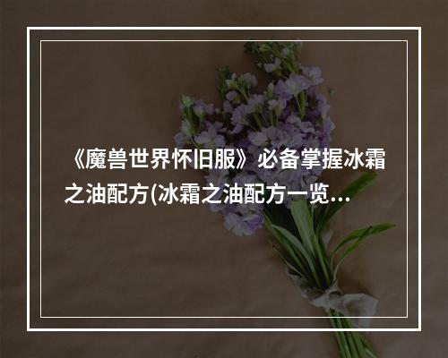 《魔兽世界怀旧服》必备掌握冰霜之油配方(冰霜之油配方一览，让你在游戏中无所畏惧！)