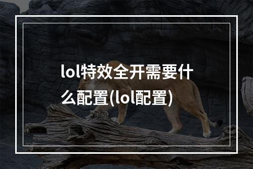 lol特效全开需要什么配置(lol配置)