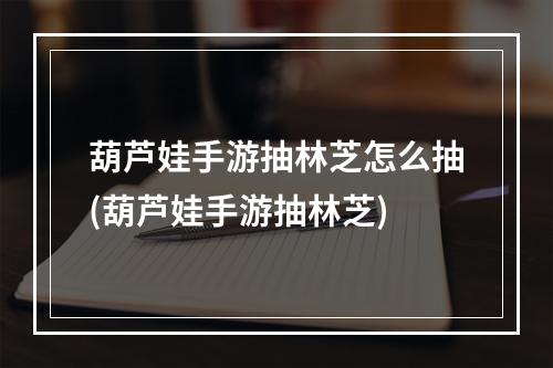 葫芦娃手游抽林芝怎么抽(葫芦娃手游抽林芝)