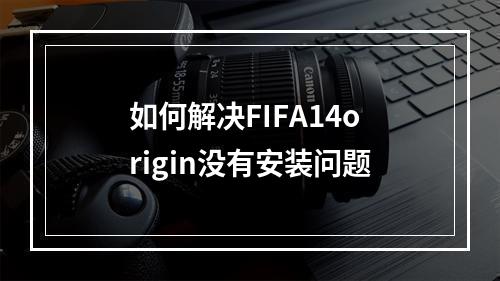 如何解决FIFA14origin没有安装问题