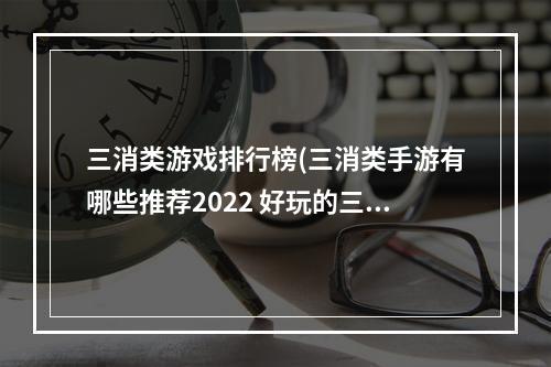 三消类游戏排行榜(三消类手游有哪些推荐2022 好玩的三消类游戏盘点)