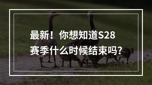 最新！你想知道S28赛季什么时候结束吗？