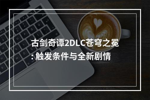 古剑奇谭2DLC苍穹之冕: 触发条件与全新剧情